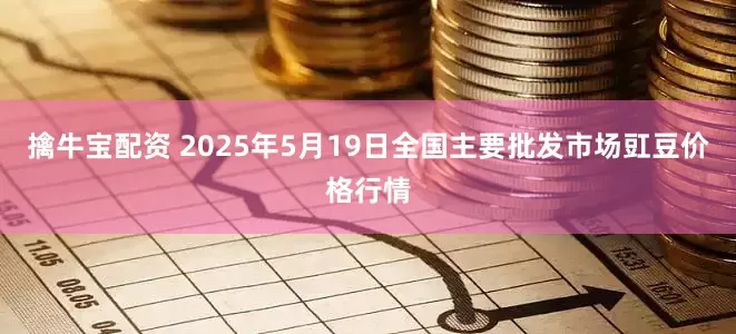 擒牛宝配资 2025年5月19日全国主要批发市场豇豆价格行情