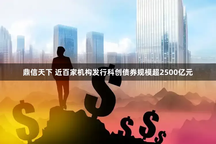 鼎信天下 近百家机构发行科创债券规模超2500亿元