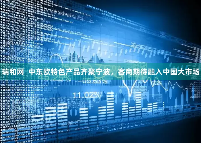 瑞和网  中东欧特色产品齐聚宁波，客商期待融入中国大市场