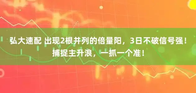弘大速配 出现2根并列的倍量阳，3日不破信号强！捕捉主升浪，一抓一个准！