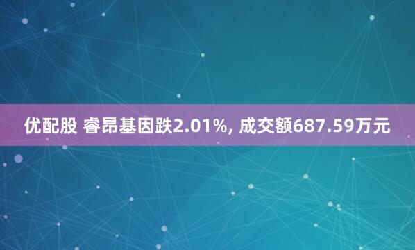 优配股 睿昂基因跌2.01%, 成交额687.59万元