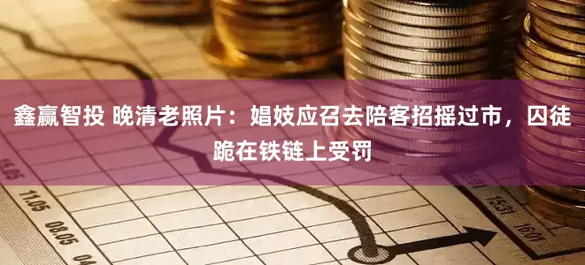 鑫赢智投 晚清老照片：娼妓应召去陪客招摇过市，囚徒跪在铁链上受罚
