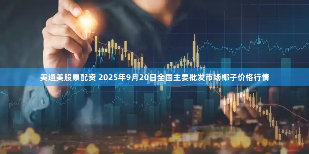 美通美股票配资 2025年9月20日全国主要批发市场椰子价格行情