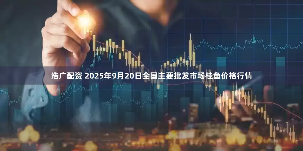 浩广配资 2025年9月20日全国主要批发市场桂鱼价格行情