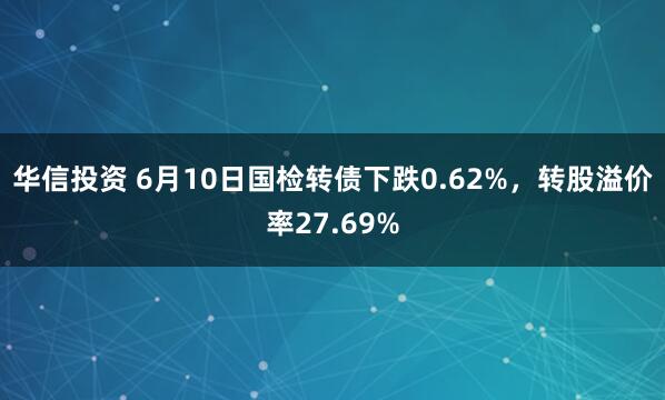 华信投资 6月10日国检转债下跌0.62%，转股溢价率27.69%