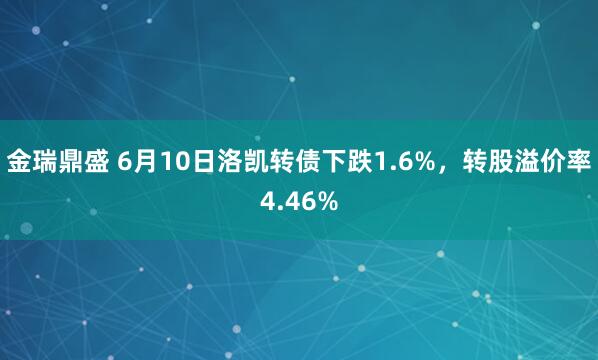 金瑞鼎盛 6月10日洛凯转债下跌1.6%，转股溢价率4.46%