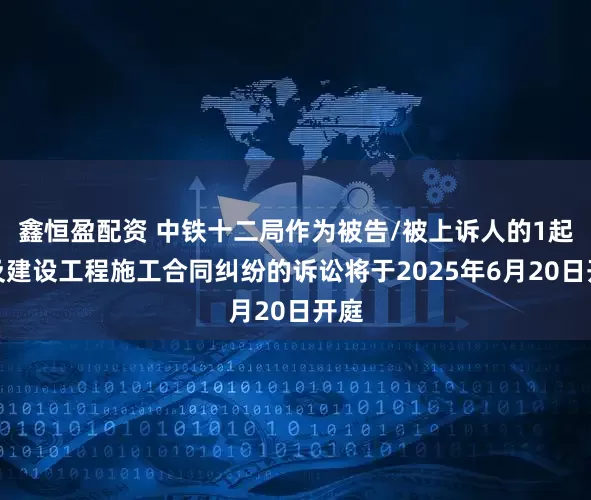 鑫恒盈配资 中铁十二局作为被告/被上诉人的1起涉及建设工程施工合同纠纷的诉讼将于2025年6月20日开庭