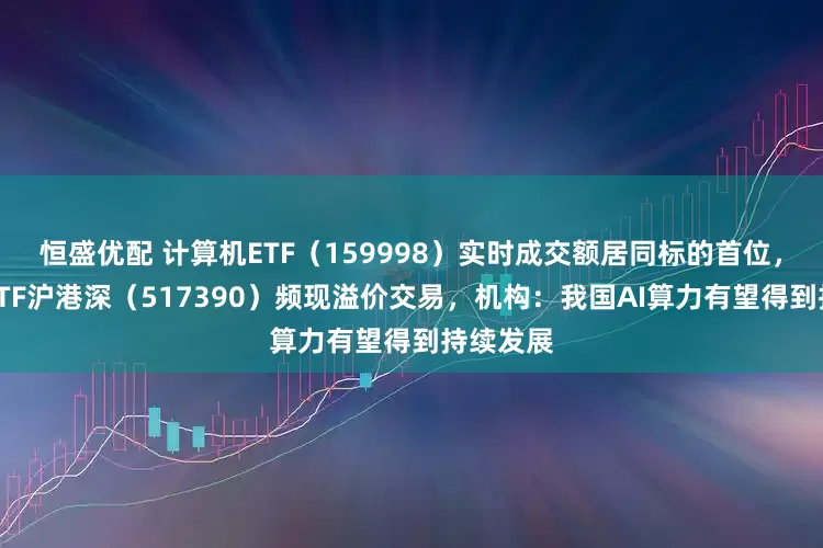 恒盛优配 计算机ETF（159998）实时成交额居同标的首位，云计算ETF沪港深（517390）频现溢价交易，机构：我国AI算力有望得到持续发展