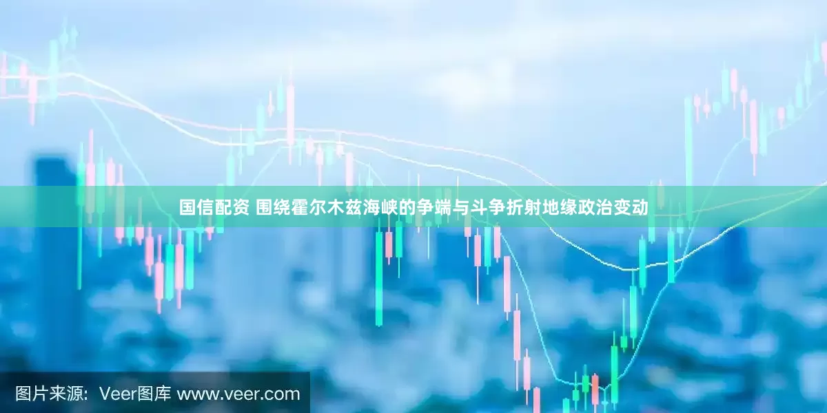 国信配资 围绕霍尔木兹海峡的争端与斗争折射地缘政治变动