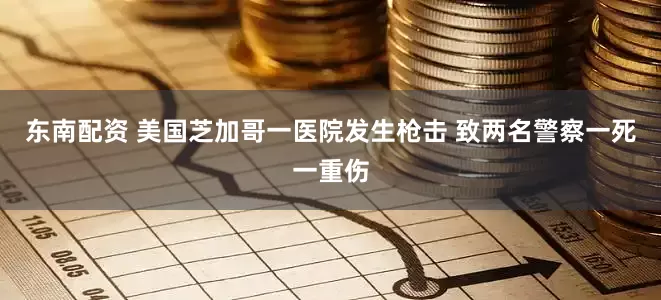 东南配资 美国芝加哥一医院发生枪击 致两名警察一死一重伤