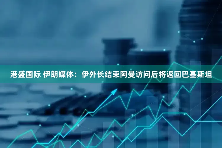 港盛国际 伊朗媒体：伊外长结束阿曼访问后将返回巴基斯坦