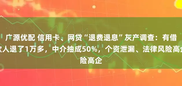 广源优配 信用卡、网贷“退费退息”灰产调查：有借款人退了1万多，中介抽成50%，个资泄漏、法律风险高企